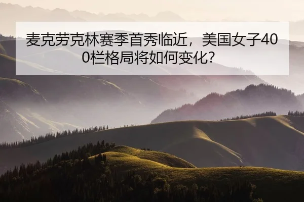 麦克劳克林赛季首秀临近，美国女子400栏格局将如何变化？