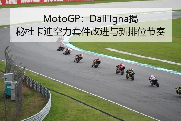 MotoGP：Dall'Igna揭秘杜卡迪空力套件改进与新排位节奏