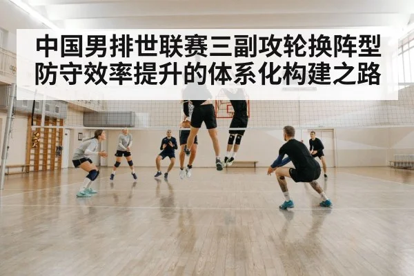 中国男排世联赛三副攻轮换阵型防守效率提升的体系化构建之路