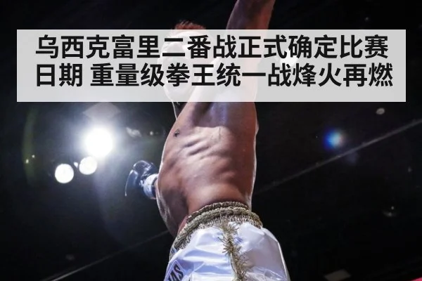 乌西克富里二番战正式确定比赛日期 重量级拳王统一战烽火再燃